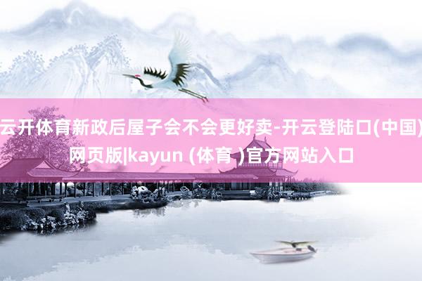 云开体育新政后屋子会不会更好卖-开云登陆口(中国)网页版|kayun (体育 )官方网站入口