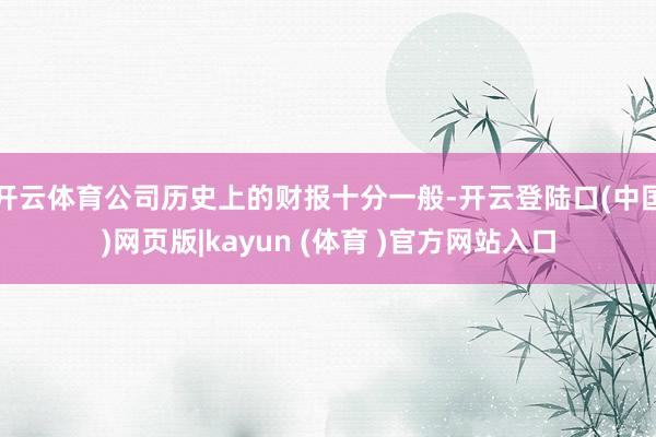 开云体育公司历史上的财报十分一般-开云登陆口(中国)网页版|kayun (体育 )官方网站入口