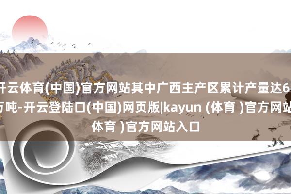 开云体育(中国)官方网站其中广西主产区累计产量达646.5万吨-开云登陆口(中国)网页版|kayun (体育 )官方网站入口