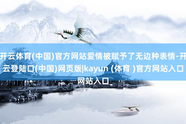 开云体育(中国)官方网站爱情被赋予了无边种表情-开云登陆口(中国)网页版|kayun (体育 )官方网站入口