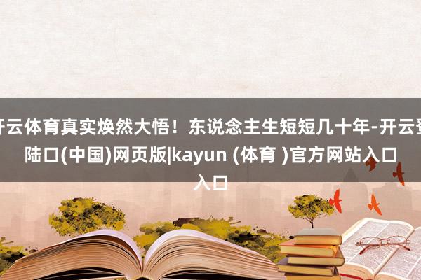 开云体育真实焕然大悟！东说念主生短短几十年-开云登陆口(中国)网页版|kayun (体育 )官方网站入口