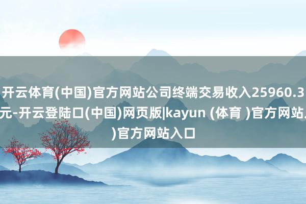 开云体育(中国)官方网站公司终端交易收入25960.36万元-开云登陆口(中国)网页版|kayun (体育 )官方网站入口