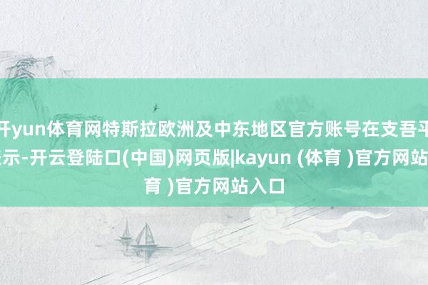 开yun体育网特斯拉欧洲及中东地区官方账号在支吾平台表示-开云登陆口(中国)网页版|kayun (体育 )官方网站入口