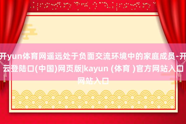 开yun体育网遥远处于负面交流环境中的家庭成员-开云登陆口(中国)网页版|kayun (体育 )官方网站入口
