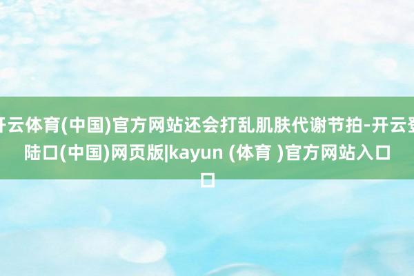 开云体育(中国)官方网站还会打乱肌肤代谢节拍-开云登陆口(中国)网页版|kayun (体育 )官方网站入口