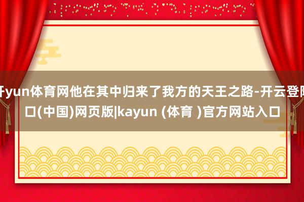 开yun体育网他在其中归来了我方的天王之路-开云登陆口(中国)网页版|kayun (体育 )官方网站入口