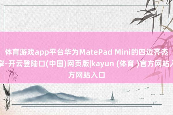 体育游戏app平台华为MatePad Mini的四边齐杰出窄-开云登陆口(中国)网页版|kayun (体育 )官方网站入口