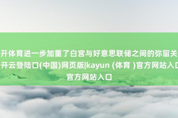 云开体育进一步加重了白宫与好意思联储之间的弥留关系-开云登陆口(中国)网页版|kayun (体育 )官方网站入口