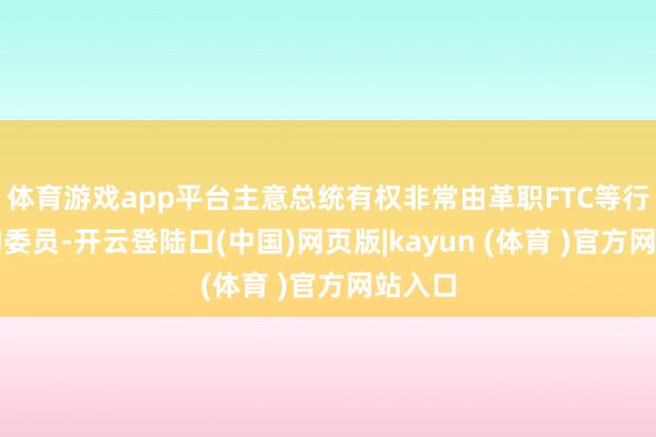 体育游戏app平台主意总统有权非常由革职FTC等行政机构委员-开云登陆口(中国)网页版|kayun (体育 )官方网站入口