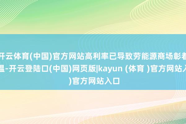 开云体育(中国)官方网站高利率已导致劳能源商场彰着降温-开云登陆口(中国)网页版|kayun (体育 )官方网站入口