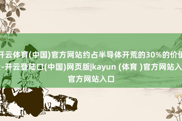 开云体育(中国)官方网站约占半导体开荒的30%的价值量-开云登陆口(中国)网页版|kayun (体育 )官方网站入口