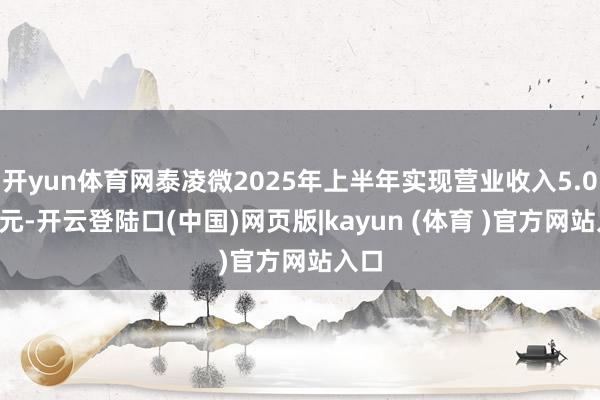 开yun体育网泰凌微2025年上半年实现营业收入5.03亿元-开云登陆口(中国)网页版|kayun (体育 )官方网站入口