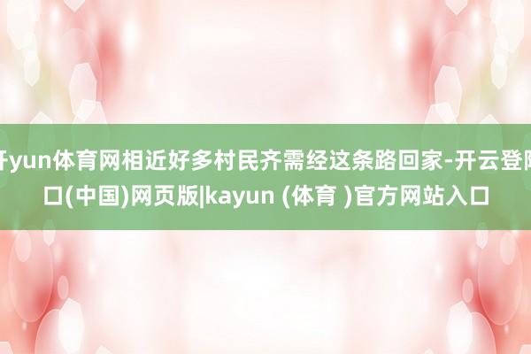开yun体育网相近好多村民齐需经这条路回家-开云登陆口(中国)网页版|kayun (体育 )官方网站入口