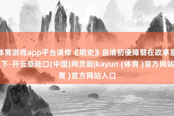 体育游戏app平台清修《明史》自清初便障翳在政事意图之下-开云登陆口(中国)网页版|kayun (体育 )官方网站入口