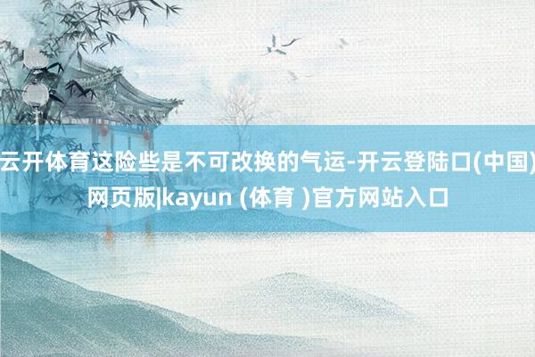 云开体育这险些是不可改换的气运-开云登陆口(中国)网页版|kayun (体育 )官方网站入口