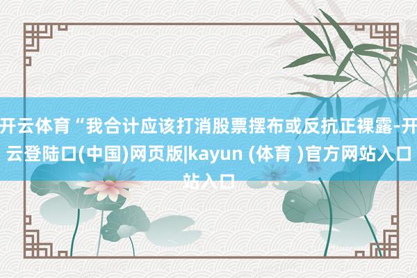 开云体育　　“我合计应该打消股票摆布或反抗正裸露-开云登陆口(中国)网页版|kayun (体育 )官方网站入口