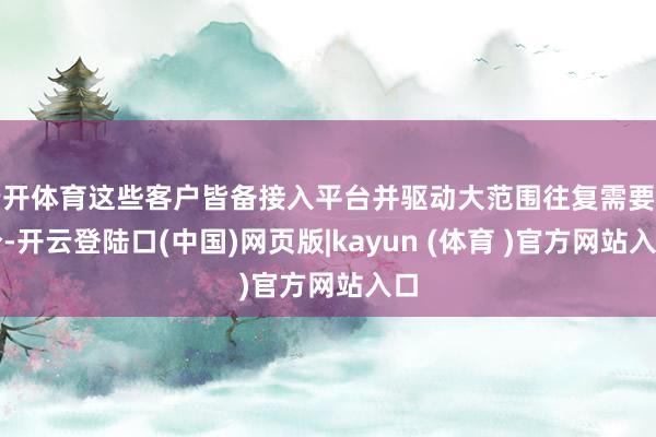 云开体育这些客户皆备接入平台并驱动大范围往复需要时分-开云登陆口(中国)网页版|kayun (体育 )官方网站入口