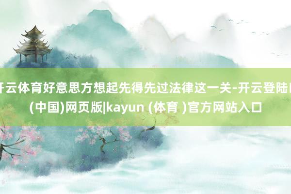 开云体育好意思方想起先得先过法律这一关-开云登陆口(中国)网页版|kayun (体育 )官方网站入口