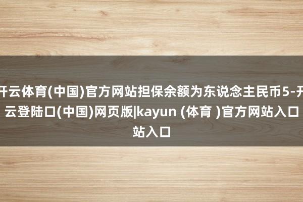 开云体育(中国)官方网站担保余额为东说念主民币5-开云登陆口(中国)网页版|kayun (体育 )官方网站入口
