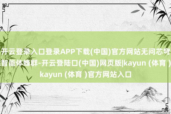 开云登录入口登录APP下载(中国)官方网站无问芯穹推出基础设施智能体蜂群-开云登陆口(中国)网页版|kayun (体育 )官方网站入口
