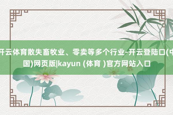 开云体育散失畜牧业、零卖等多个行业-开云登陆口(中国)网页版|kayun (体育 )官方网站入口