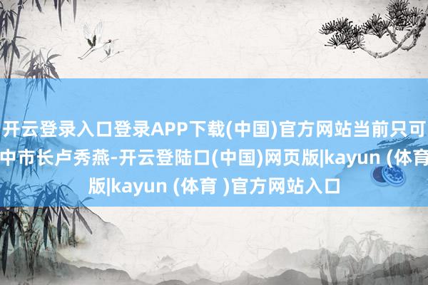 开云登录入口登录APP下载(中国)官方网站当前只可谛视“燕子”台中市长卢秀燕-开云登陆口(中国)网页版|kayun (体育 )官方网站入口
