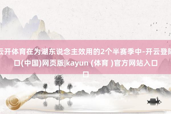 云开体育在为湖东说念主效用的2个半赛季中-开云登陆口(中国)网页版|kayun (体育 )官方网站入口