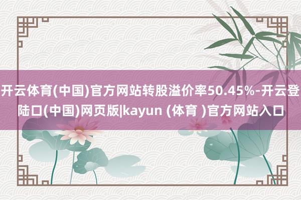 开云体育(中国)官方网站转股溢价率50.45%-开云登陆口(中国)网页版|kayun (体育 )官方网站入口