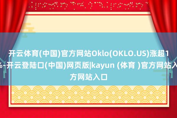 开云体育(中国)官方网站Oklo(OKLO.US)涨超11%-开云登陆口(中国)网页版|kayun (体育 )官方网站入口