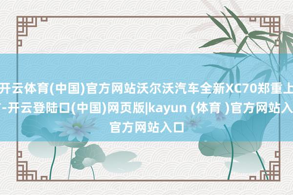 开云体育(中国)官方网站沃尔沃汽车全新XC70郑重上市-开云登陆口(中国)网页版|kayun (体育 )官方网站入口