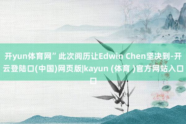 开yun体育网”此次阅历让Edwin Chen坚决到-开云登陆口(中国)网页版|kayun (体育 )官方网站入口