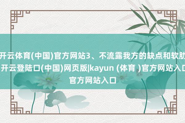 开云体育(中国)官方网站3、不流露我方的缺点和软肋-开云登陆口(中国)网页版|kayun (体育 )官方网站入口