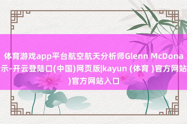 体育游戏app平台航空航天分析师Glenn McDonald暗示-开云登陆口(中国)网页版|kayun (体育 )官方网站入口
