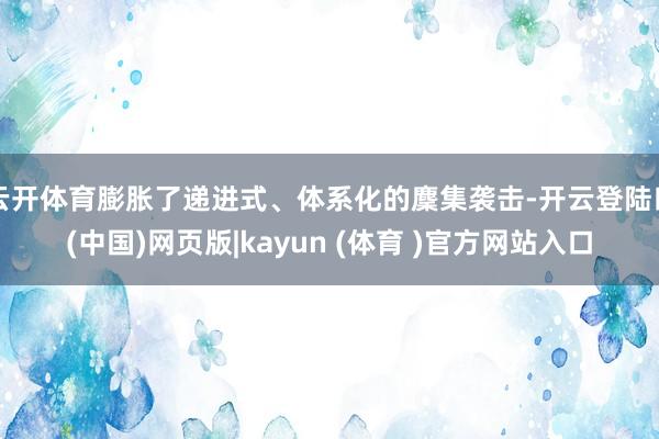 云开体育膨胀了递进式、体系化的麇集袭击-开云登陆口(中国)网页版|kayun (体育 )官方网站入口