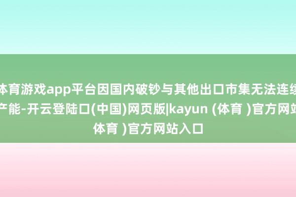 体育游戏app平台因国内破钞与其他出口市集无法连续多余产能-开云登陆口(中国)网页版|kayun (体育 )官方网站入口