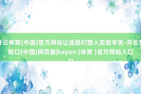 开云体育(中国)官方网站让选民们堕入实验辛苦-开云登陆口(中国)网页版|kayun (体育 )官方网站入口