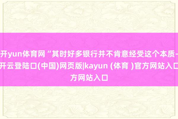 开yun体育网“其时好多银行并不肯意经受这个本质-开云登陆口(中国)网页版|kayun (体育 )官方网站入口