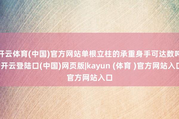 开云体育(中国)官方网站单根立柱的承重身手可达数吨-开云登陆口(中国)网页版|kayun (体育 )官方网站入口