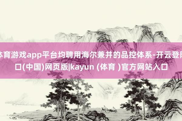 体育游戏app平台均聘用海尔兼并的品控体系-开云登陆口(中国)网页版|kayun (体育 )官方网站入口
