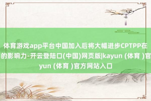 体育游戏app平台中国加入后将大幅进步CPTPP在大家范围内的影响力-开云登陆口(中国)网页版|kayun (体育 )官方网站入口
