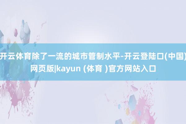 开云体育除了一流的城市管制水平-开云登陆口(中国)网页版|kayun (体育 )官方网站入口