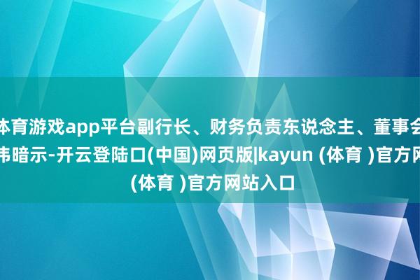 体育游戏app平台副行长、财务负责东说念主、董事会文书杨伟暗示-开云登陆口(中国)网页版|kayun (体育 )官方网站入口