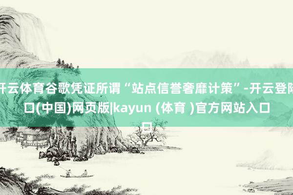 开云体育谷歌凭证所谓“站点信誉奢靡计策”-开云登陆口(中国)网页版|kayun (体育 )官方网站入口