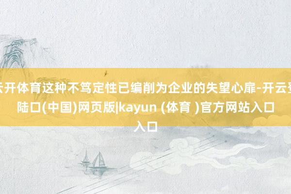 云开体育这种不笃定性已编削为企业的失望心扉-开云登陆口(中国)网页版|kayun (体育 )官方网站入口
