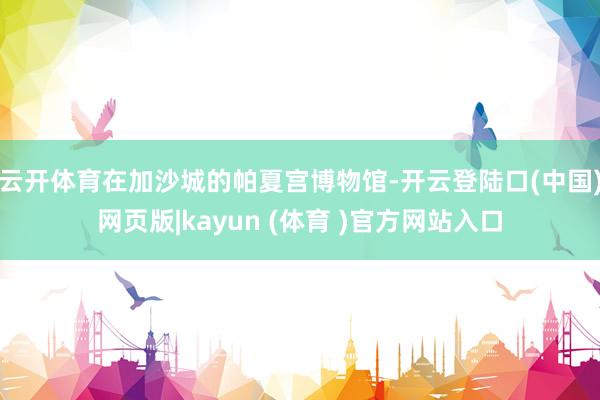 云开体育在加沙城的帕夏宫博物馆-开云登陆口(中国)网页版|kayun (体育 )官方网站入口