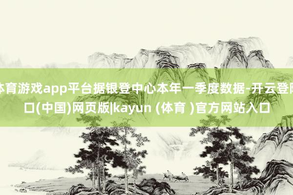 体育游戏app平台据银登中心本年一季度数据-开云登陆口(中国)网页版|kayun (体育 )官方网站入口