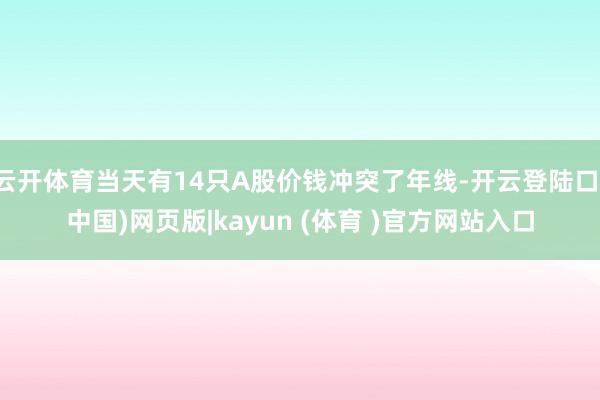 云开体育当天有14只A股价钱冲突了年线-开云登陆口(中国)网页版|kayun (体育 )官方网站入口