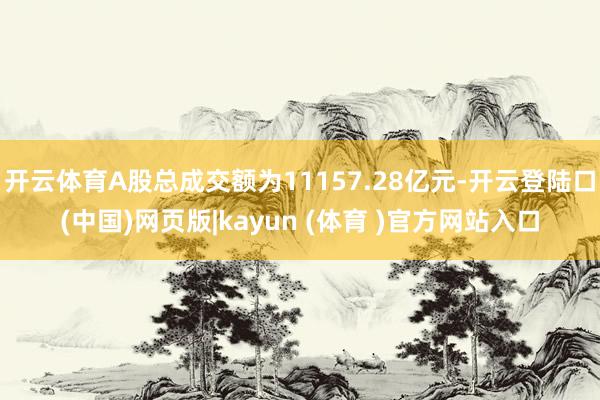 开云体育A股总成交额为11157.28亿元-开云登陆口(中国)网页版|kayun (体育 )官方网站入口