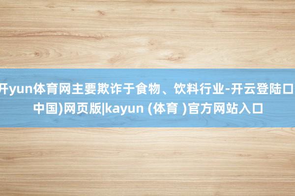 开yun体育网主要欺诈于食物、饮料行业-开云登陆口(中国)网页版|kayun (体育 )官方网站入口