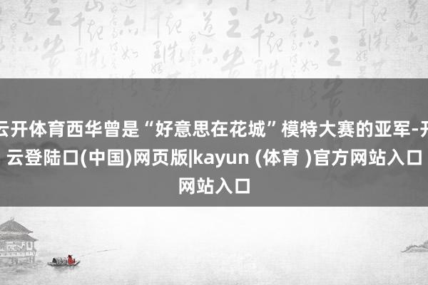 云开体育西华曾是“好意思在花城”模特大赛的亚军-开云登陆口(中国)网页版|kayun (体育 )官方网站入口